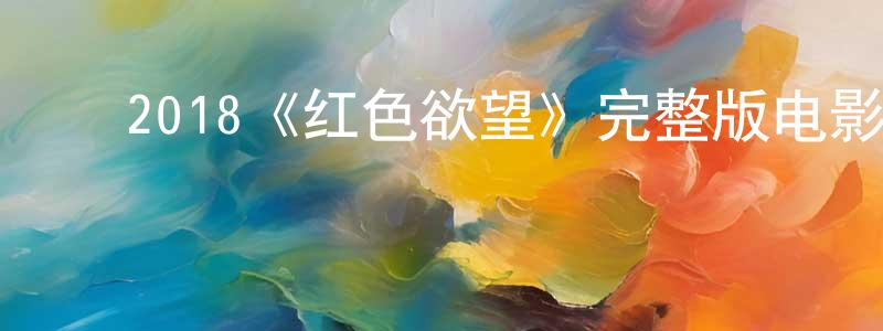 ﻿陈寿斌发布﻿2018《红色欲望》完整版电影/在线观看/百度云-美剧天堂